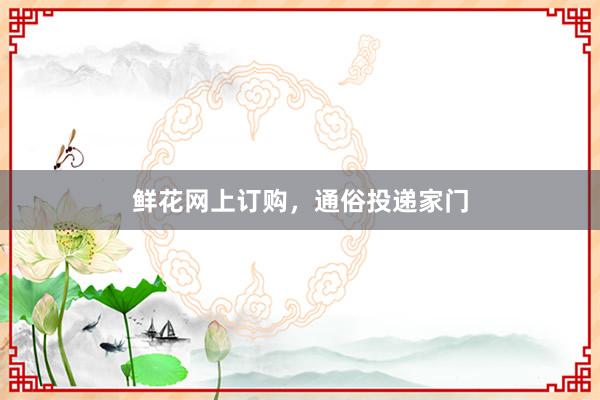 鲜花网上订购，通俗投递家门